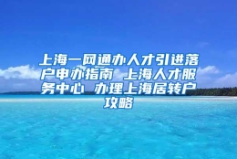 上海一网通办人才引进落户申办指南 上海人才服务中心 办理上海居转户攻略