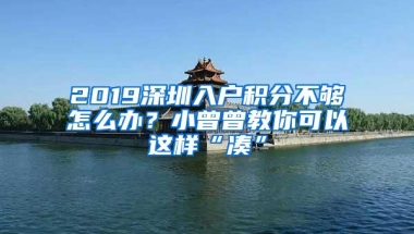 2019深圳入户积分不够怎么办？小曾曾教你可以这样“凑”