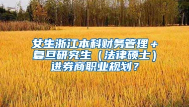 女生浙江本科财务管理＋复旦研究生（法律硕士）进券商职业规划？