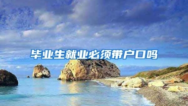 毕业生就业必须带户口吗