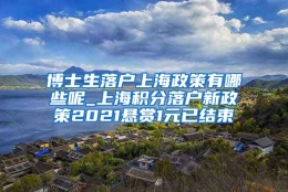 博士生落户上海政策有哪些呢_上海积分落户新政策2021悬赏1元已结束