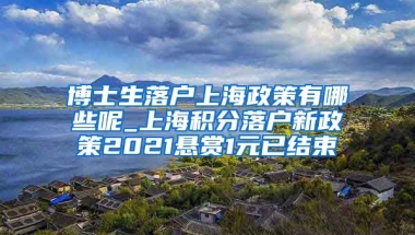 博士生落户上海政策有哪些呢_上海积分落户新政策2021悬赏1元已结束