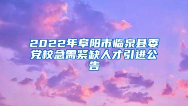 2022年阜阳市临泉县委党校急需紧缺人才引进公告