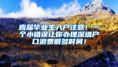 应届毕业生入户注意！一个小错误让你办理深圳户口浪费很多时间！