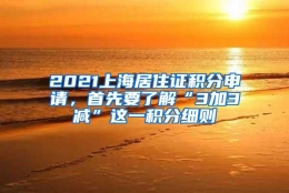 2021上海居住证积分申请，首先要了解“3加3减”这一积分细则