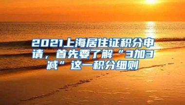 2021上海居住证积分申请，首先要了解“3加3减”这一积分细则