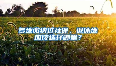 多地缴纳过社保，退休地应该选择哪里？