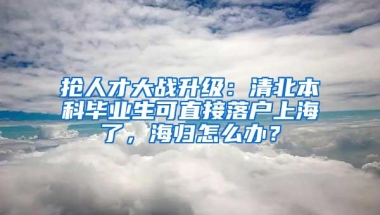 抢人才大战升级：清北本科毕业生可直接落户上海了，海归怎么办？