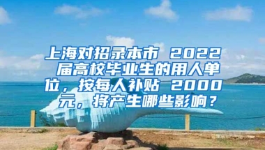 上海对招录本市 2022 届高校毕业生的用人单位，按每人补贴 2000 元，将产生哪些影响？