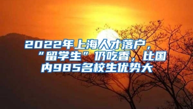 2022年上海人才落户，“留学生”仍吃香，比国内985名校生优势大