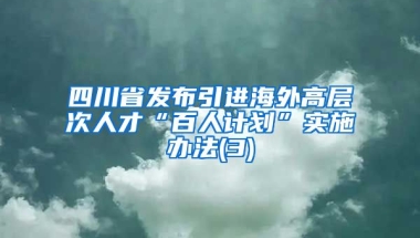 四川省发布引进海外高层次人才“百人计划”实施办法(3)