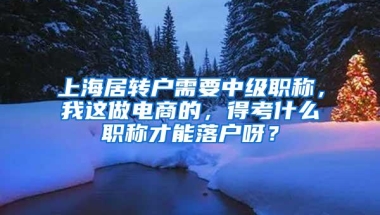 上海居转户需要中级职称，我这做电商的，得考什么职称才能落户呀？