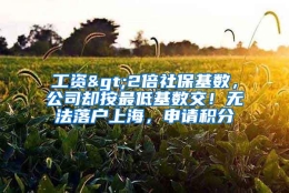 工资>2倍社保基数，公司却按最低基数交！无法落户上海，申请积分