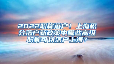 2022职称落户！上海积分落户新政策中哪些高级职称可以落户上海？