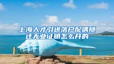 上海人才引进落户配偶随迁无业证明怎么开的