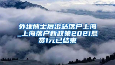 外地博士后出站落户上海_上海落户新政策2021悬赏1元已结束