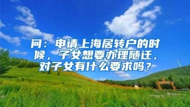 问：申请上海居转户的时候，子女想要办理随迁，对子女有什么要求吗？