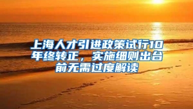 上海人才引进政策试行10年终转正，实施细则出台前无需过度解读