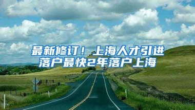 最新修订！上海人才引进落户最快2年落户上海