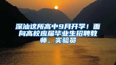 深汕这所高中9月开学！面向高校应届毕业生招聘教师、实验员