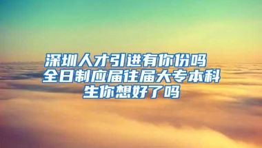 深圳人才引进有你份吗 全日制应届往届大专本科生你想好了吗