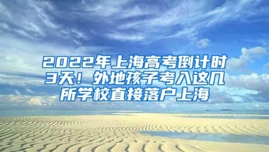 2022年上海高考倒计时3天！外地孩子考入这几所学校直接落户上海