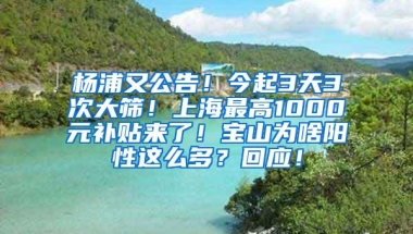 杨浦又公告！今起3天3次大筛！上海最高1000元补贴来了！宝山为啥阳性这么多？回应！