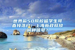 世界前50院校留学生可直接落户！上海新政释放何种信号？