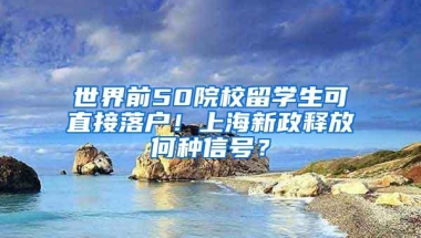 世界前50院校留学生可直接落户！上海新政释放何种信号？