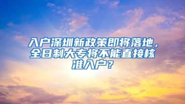 入户深圳新政策即将落地，全日制大专将不能直接核准入户？