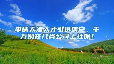 申请天津人才引进落户，千万别在几类公司上社保！