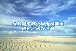 居转户审核中是不是基本通过迎来好消息