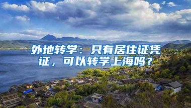 外地转学：只有居住证凭证，可以转学上海吗？