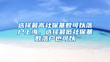 选择最高社保基数可以落户上海，选择最低社保基数落户也可以