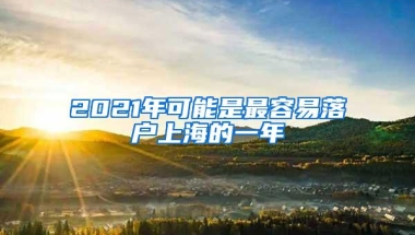 2021年可能是最容易落户上海的一年