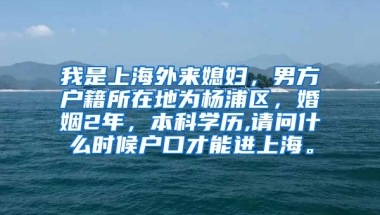 我是上海外来媳妇，男方户籍所在地为杨浦区，婚姻2年，本科学历,请问什么时候户口才能进上海。