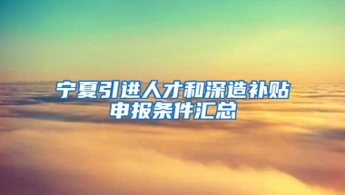 宁夏引进人才和深造补贴申报条件汇总