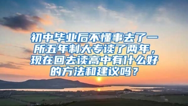 初中毕业后不懂事去了一所五年制大专读了两年，现在回去读高中有什么好的方法和建议吗？