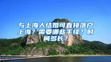 与上海人结婚可直接落户上海？需要哪些手续？时间多长？