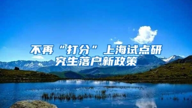 不再“打分”上海试点研究生落户新政策