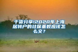 干货分享!2020年上海居转户的社保基数应该怎么交？