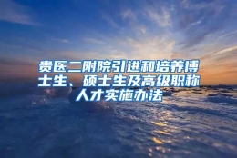 贵医二附院引进和培养博士生、硕士生及高级职称人才实施办法