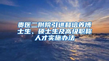 贵医二附院引进和培养博士生、硕士生及高级职称人才实施办法