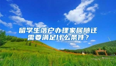 留学生落户办理家属随迁需要满足什么条件？