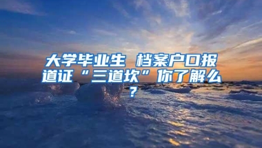 大学毕业生 档案户口报道证“三道坎”你了解么？