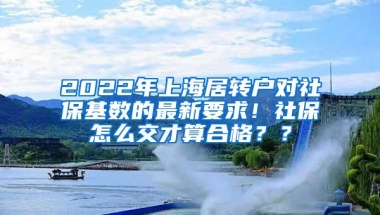 2022年上海居转户对社保基数的最新要求！社保怎么交才算合格？？