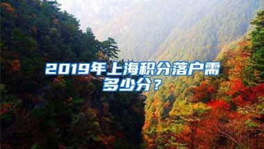 2019年上海积分落户需多少分？