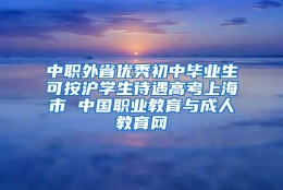 中职外省优秀初中毕业生可按沪学生待遇高考上海市 中国职业教育与成人教育网