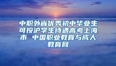 中职外省优秀初中毕业生可按沪学生待遇高考上海市 中国职业教育与成人教育网