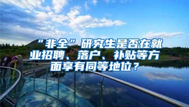 “非全”研究生是否在就业招聘、落户、补贴等方面享有同等地位？